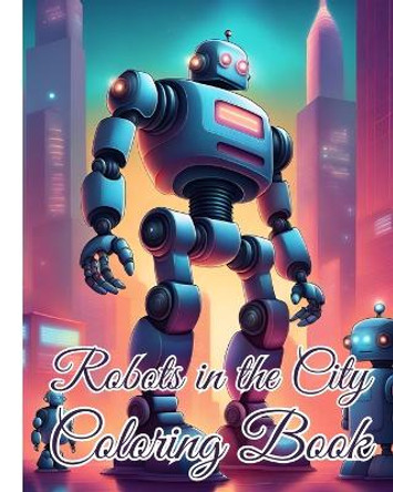 Robots in the City Coloring Book: Awesome Robotic Coloring book Adventure in the City For Kids, Boys, Girls by Thy Nguyen 9798881353520