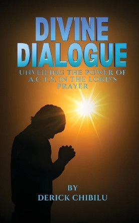 Divine Dialogue - Unveiling the Power of A.C.T.S. in the Lord's Prayer by Derick Chibilu 9798869141156