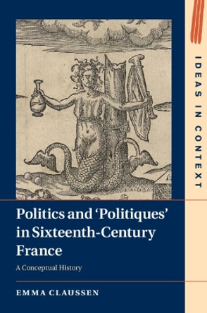 Politics and ‘Politiques' in Sixteenth-Century France: A Conceptual History by Emma Claussen 9781108928335