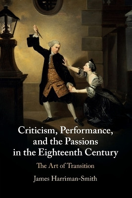 Criticism, Performance, and the Passions in the Eighteenth Century: The Art of Transition by James Harriman-Smith 9781108812832