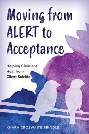 Moving from ALERT to Acceptance: Helping Clinicians Heal from Client Suicide by Khara Croswaite Brindle 9781538188637