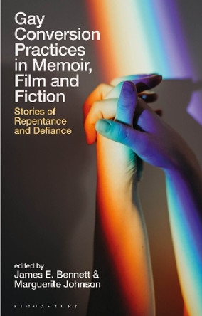 Gay Conversion Practices in Memoir, Film and Fiction: Stories of Repentance and Defiance by James E. Bennett 9781350289833