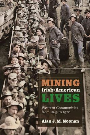 Mining Irish-American Lives: Western Communities from 1849 to 1920 Volume 1 by Alan J M Noonan 9781646426638