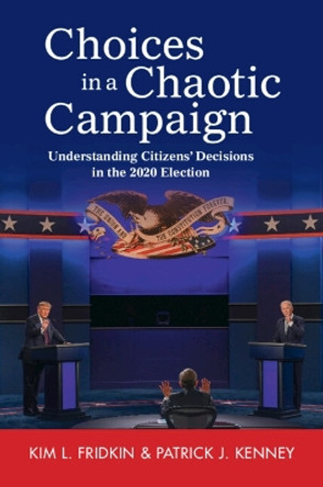 Choices in a Chaotic Campaign: Understanding Citizens' Decisions in the 2020 Election by Kim L. Fridkin 9781009445870