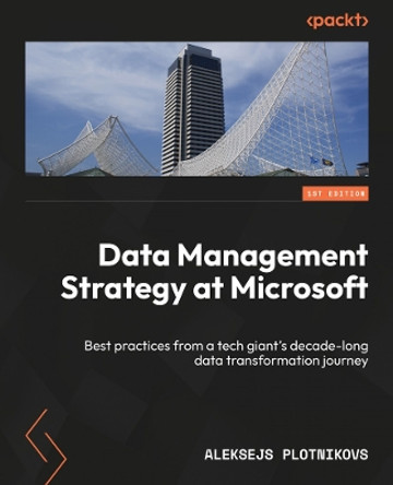Data Management Strategy at Microsoft: Collection of best practices from a major enterprise going through a decade long data transformation by Aleksejs Plotnikovs 9781835469187