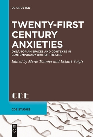 Twenty-First Century Anxieties: Dys/Utopian Spaces and Contexts in Contemporary British Theatre by Merle Tönnies 9783111529936