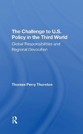 The Challenge To U.s. Policy In The Third World: Global Responsibilities And Regional Devolution by Thomas P Thornton 9780367306120