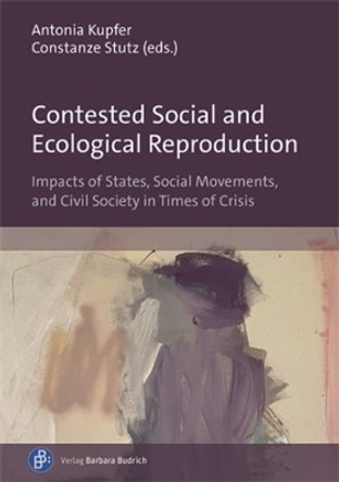 Contested Social and Ecological Reproduction: Impacts of States, Social Movements, and Civil Society in Times of Crisis by Prof. Dr. Antonia Kupfer 9783847427216