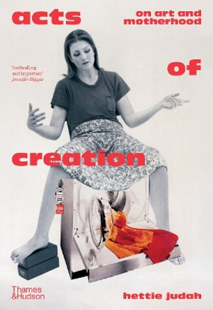 Acts of Creation: On Art and Motherhood by Hettie Judah 9780500027868