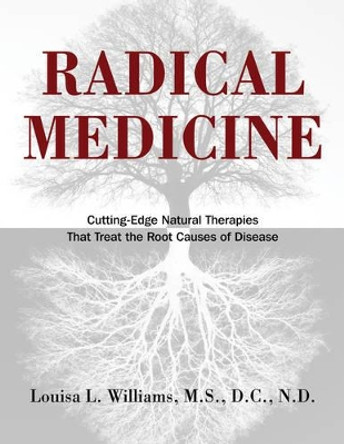 Radical Medicine: Cutting-Edge Natural Therapies That Treat the Root Causes of Disease by Louisa L. Williams 9781594774119