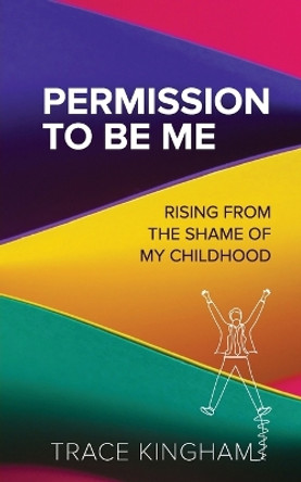 Permission to Be Me: Rising from the Shame of My Childhood by Trace Kingham 9780997019414