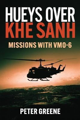 Hueys over Khe Sanh: Missions with VMO-6 by Peter Greene 9781636244457