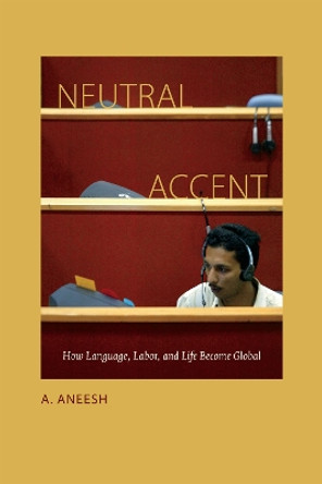 Neutral Accent: How Language, Labor, and Life Become Global by A. Aneesh 9780822358534