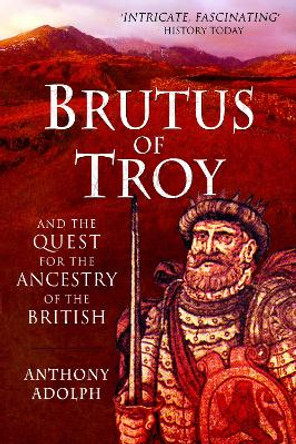 Brutus of Troy: And the Quest for the Ancestry of the British by Anthony Adolph 9781526781802