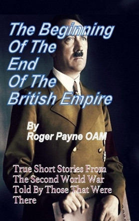 The Beginning of the End of The British Empire: True Short Stories That Show How the Demise of British Empire Began With The Second World War by Roger Payne OAM 9789388161909