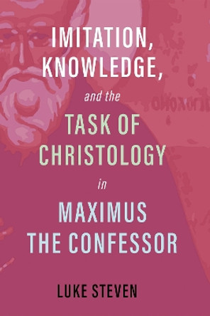 Imitation, Knowledge, and the Task of Christology in Maximus the Confessor by Luke Steven 9781532672804