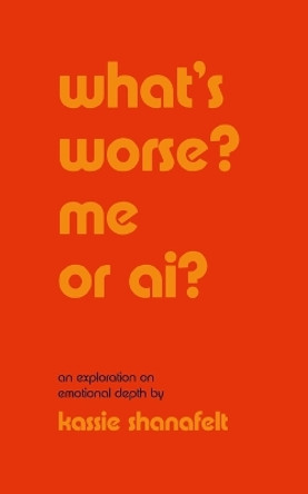 what's worse? me or ai?: an exploration on emotional depth by Kassie Shanafelt 9798211212770