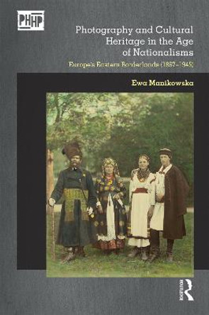 Photography and Cultural Heritage in the Age of Nationalisms: Europe's Eastern Borderlands (1867-1945) by Ewa Manikowska