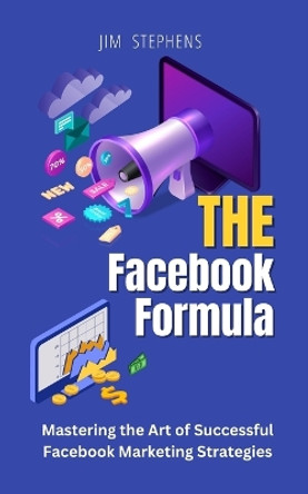 The Facebook Formula: Mastering the Art of Successful Facebook Marketing Strategies by Jim Stephens 9798211322974