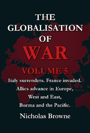 The Globalisation of War: Italy surrenders. France invaded. Allies advance in Europe, West and East, Burma and the Pacific. by Nicholas Browne 9781739121044