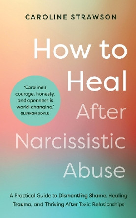 How to Heal After Narcissistic Abuse: A Practical Guide to Dismantling Shame, Healing Trauma, and Thriving After Toxic  Relationships by Caroline Strawson 9781401976101