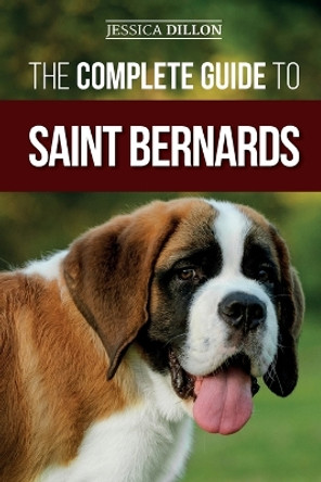 The Complete Guide to Saint Bernards: Choosing, Preparing for, Training, Feeding, Socializing, and Loving Your New Saint Bernard Puppy by Jessica Dillon 9781952069017