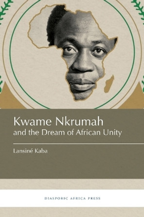 Kwame Nkrumah and the Dream of African Unity by Lansine Kaba 9781937306588
