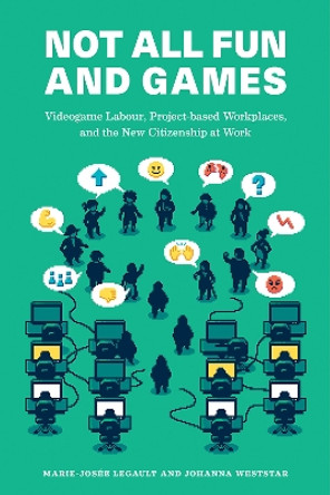 Not All Fun and Games: Videogame Labour, Project-based Workplaces, and the New Citizenship at Work by Marie-Josée Legault 9781988111490