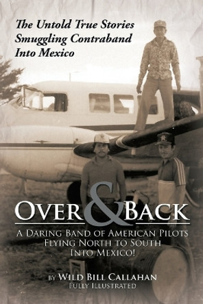 Over and Back: A Daring Band of American Pilots Flying North to South Into Mexico!: The Untold True Stories Smuggling Contraband Into Mexico by Wild Bill Callahan 9781479798087