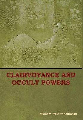 Clairvoyance and Occult Powers by William Atkinson 9781604449792