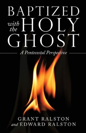 Baptized with the Holy Ghost: A Pentecostal Perspective by Grant Ralston 9781973686552