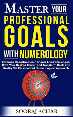 Master Your PROFESSIONAL GOALS With Numerology: Embrace Opportunities, Navigate Life's Challenges, Craft Your Desired Career, and Transform Goals into Reality Via Personalized Numerological Approach by Sooraj Achar 9798869591500