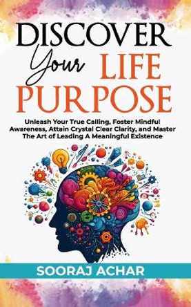 Discover Your Life Purpose: Unleash Your True Calling, Foster Mindful Awareness, Attain Crystal Clear Clarity, and Master the Art of Leading A Meaningful Existence by Sooraj Achar 9798879167092