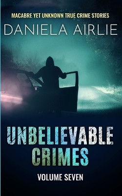 Unbelievable Crimes Volume Seven: Macabre Yet Unknown True Crime Stories by Daniela Airlie 9781915728111