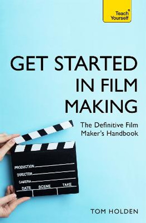 Get Started in Film Making: The Definitive Film Maker's Handbook by Tom Holden