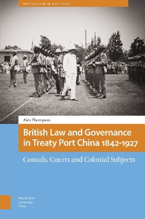 British Law and Governance in Treaty Port China 1842-1927: Consuls, Courts and Colonial Subjects by Alexander Thompson 9789463720397