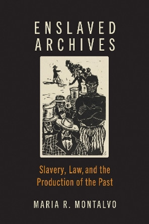 Enslaved Archives: Slavery, Law, and the Production of the Past by Maria R. Montalvo 9781421449463