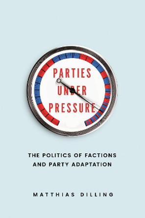 Parties under Pressure: The Politics of Factions and Party Adaptation by Matthias Dilling 9780226830254