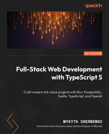 Full-Stack Web Development with TypeScript 5: Craft modern full-stack projects with Bun, PostgreSQL, Svelte, TypeScript, and OpenAI by Mykyta Chernenko 9781835885581