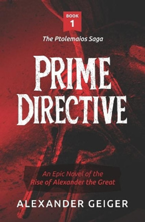 Prime Directive: An Epic Novel of the Rise of Alexander the Great by Alexander Geiger 9780989258425 Prime Directive: An Epic Novel of the Rise of Alexander the Great by Alexander Geiger 9780989258425