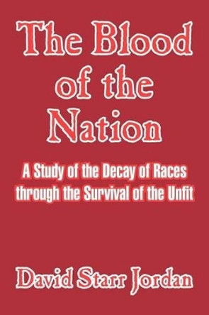 The Blood of the Nation: A Study of the Decay of Races Through the Survival of the Unfit by David Starr Jordan 9781410209535