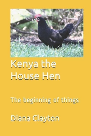 Kenya the House Hen: The Beginning of Things by Diana Clayton 9781730890222