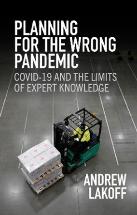 Planning for the Wrong Pandemic: Covid-19 and the Limits of Expert Knowledge by Andrew Lakoff 9781509557271