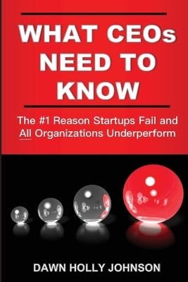 What CEOs Need to Know: The #1 Reason Startups Fail and All Organizations Underperform by Dawn Holly Johnson 9781956257199
