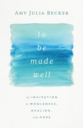 To Be Made Well: An Invitation to Wholeness, Healing, and Hope by Amy Julia Becker 9781513809724