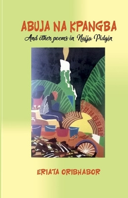 Abuja Na Kpangba and Other Poems in Naija Pidgin by Eriata Oribhabor 9789789122677