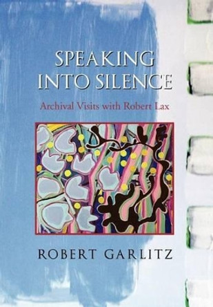 Speaking Into Silence: Archival Visits with Robert Lax by Robert Garlitz 9781465390691