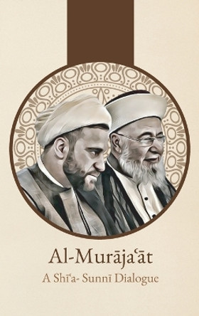 Al-Mur&#257;ja&#703;&#257;t: A Shi'i-Sunni Dialogue: A Shi'i-Sunni Dialogue by 'Abd Al-Husayn Sharaf Al-Din Al-Musawi 9781956276282