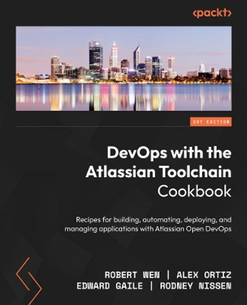 DevOps with the Atlassian Toolchain Cookbook: Recipes for building, automating, deploying, and managing applications with Atlassian Open DevOps by Robert Wen 9781835463789