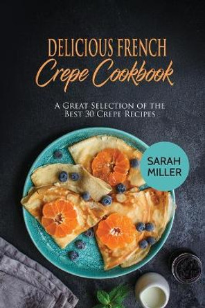 Delicious French Crepe Cookbook: A Great Selection of the Best 30 Crepe Recipes by Sarah Miller 9781801490870